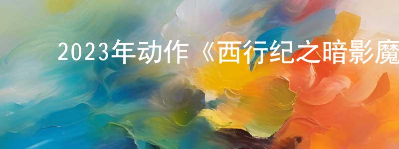 陈素凤的动漫综艺大全,2023年动作《西行纪之暗影魔城》HD国语中字迅雷下载_电影天堂